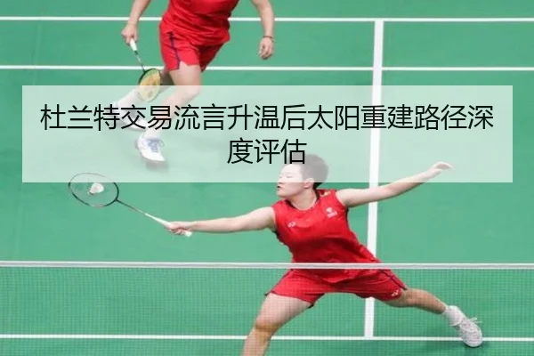 杜兰特交易流言升温后太阳重建路径深度评估