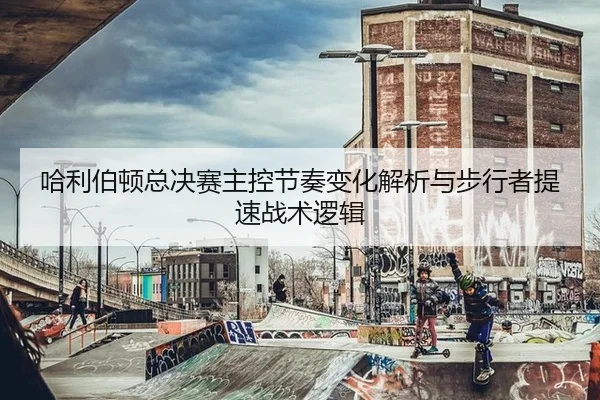 哈利伯顿总决赛主控节奏变化解析与步行者提速战术逻辑